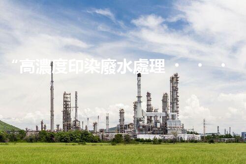 “高濃度印染廢水處理，綠色創(chuàng)新，凈享環(huán)保新篇章”